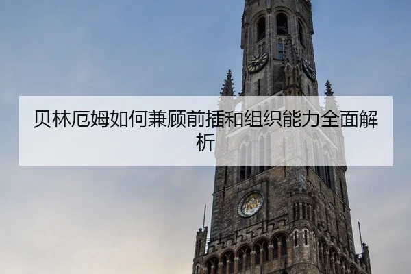 贝林厄姆如何兼顾前插和组织能力全面解析
