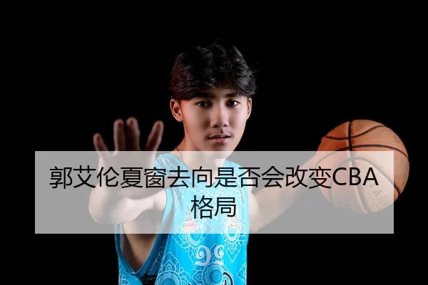 郭艾伦夏窗去向是否会改变CBA格局