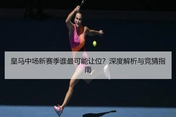 皇马中场新赛季谁最可能让位？深度解析与竞猜指南