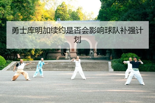 勇士库明加续约是否会影响球队补强计划