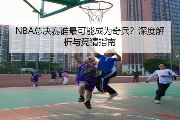 NBA总决赛谁最可能成为奇兵？深度解析与竞猜指南