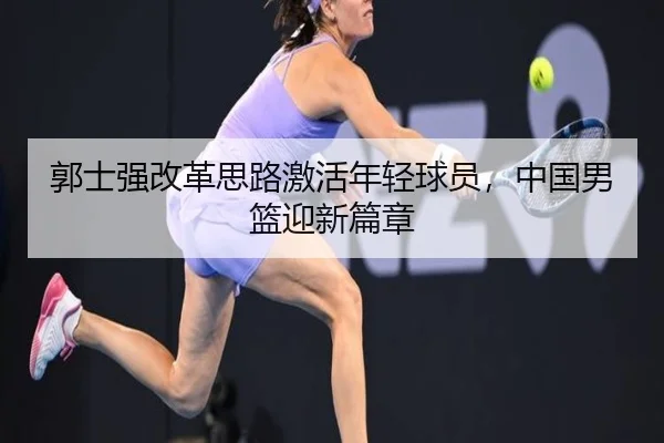 郭士强改革思路激活年轻球员，中国男篮迎新篇章