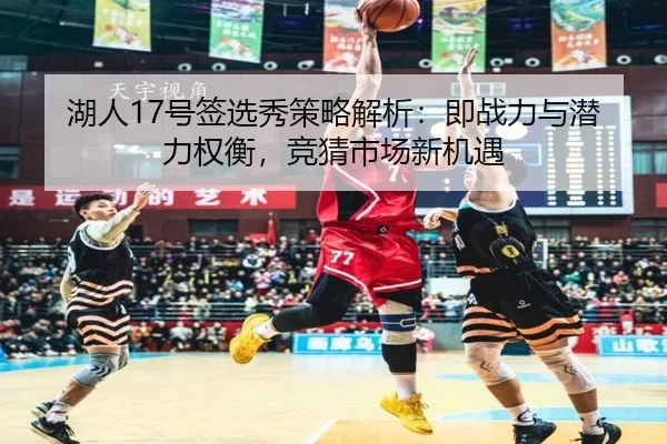 湖人17号签选秀策略解析：即战力与潜力权衡，竞猜市场新机遇