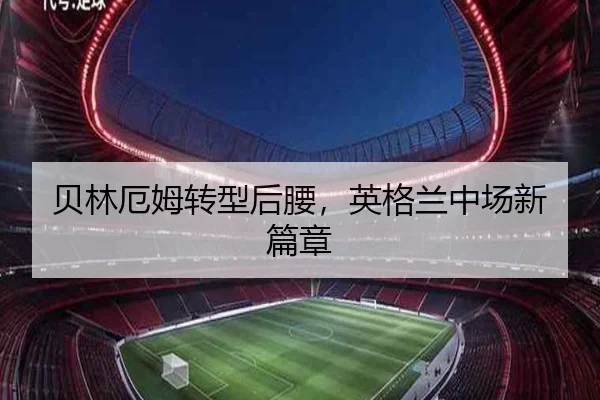贝林厄姆转型后腰，英格兰中场新篇章