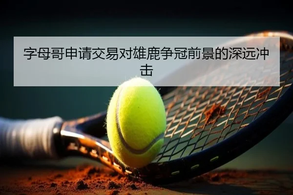 字母哥申请交易对雄鹿争冠前景的深远冲击